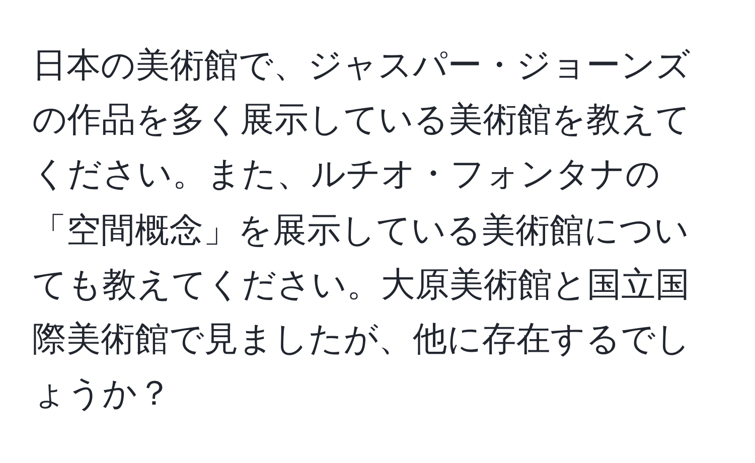 日本の美術館で、ジャスパー・ジョーンズの作品を多く展示している美術館を教えてください。また、ルチオ・フォンタナの「空間概念」を展示している美術館についても教えてください。大原美術館と国立国際美術館で見ましたが、他に存在するでしょうか？