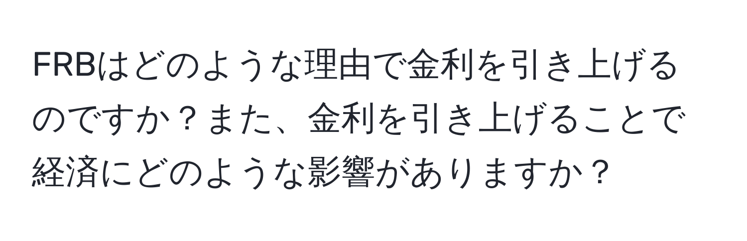 FRBはどのような理由で金利を引き上げるのですか？また、金利を引き上げることで経済にどのような影響がありますか？