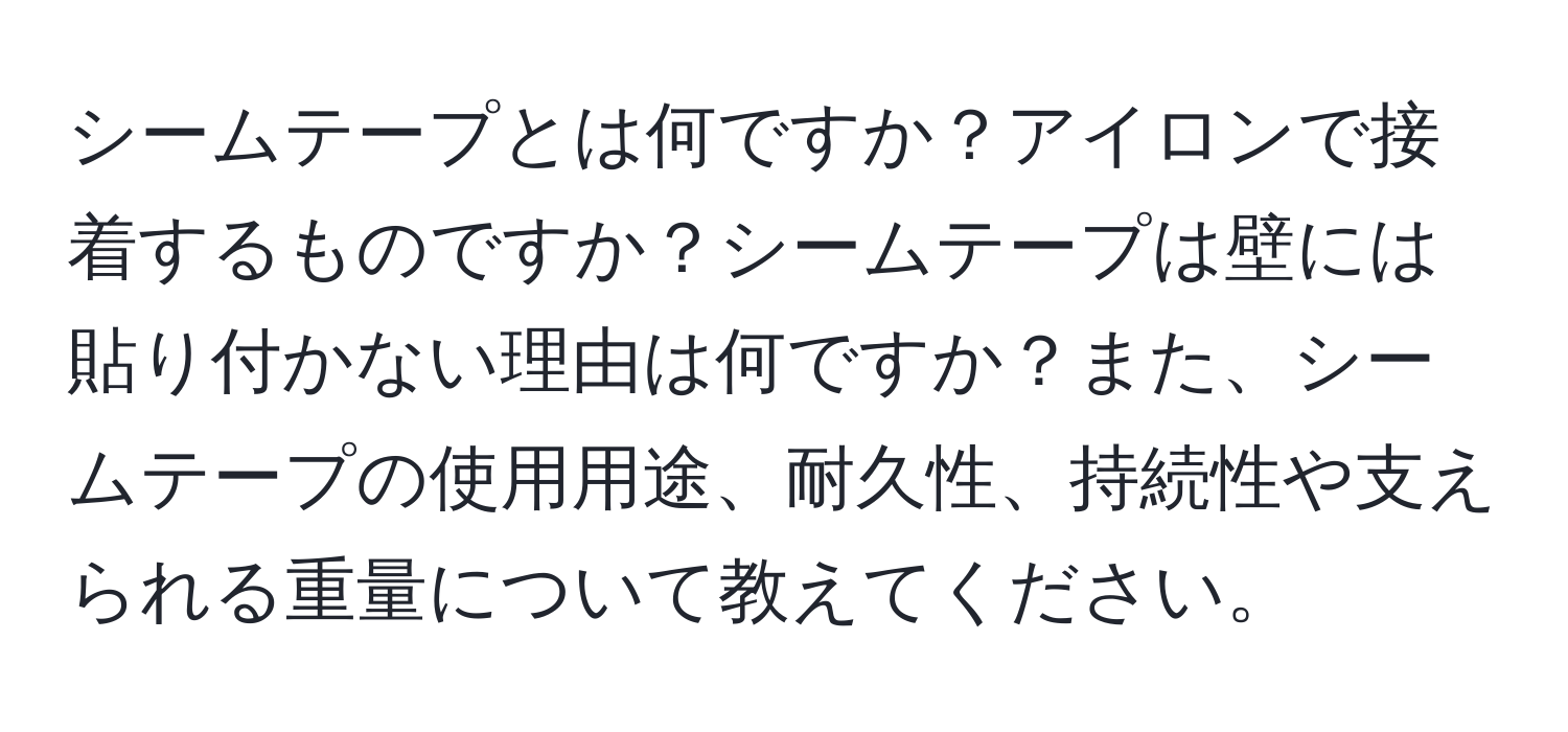 シームテープとは何ですか？アイロンで接着するものですか？シームテープは壁には貼り付かない理由は何ですか？また、シームテープの使用用途、耐久性、持続性や支えられる重量について教えてください。