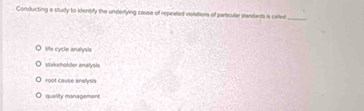 Conducting a study to identify the underlying cause of repeated violations of particular standards is called_
life cycle analysis
stakeholder analysis
root cause analysis
quality management