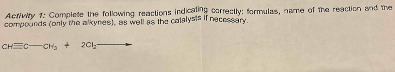 Activity 1: Complete the following reactions indicating correctly: formulas, name of the reaction and the 
compounds (only the alkynes), as well as the catalysts if necessary.
CHequiv C-CH_3+2Cl_2-