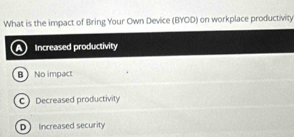 What is the impact of Bring Your Own Device (BYOD) on workplace productivity
Increased productivity
B No impact
C Decreased productivity
D Increased security