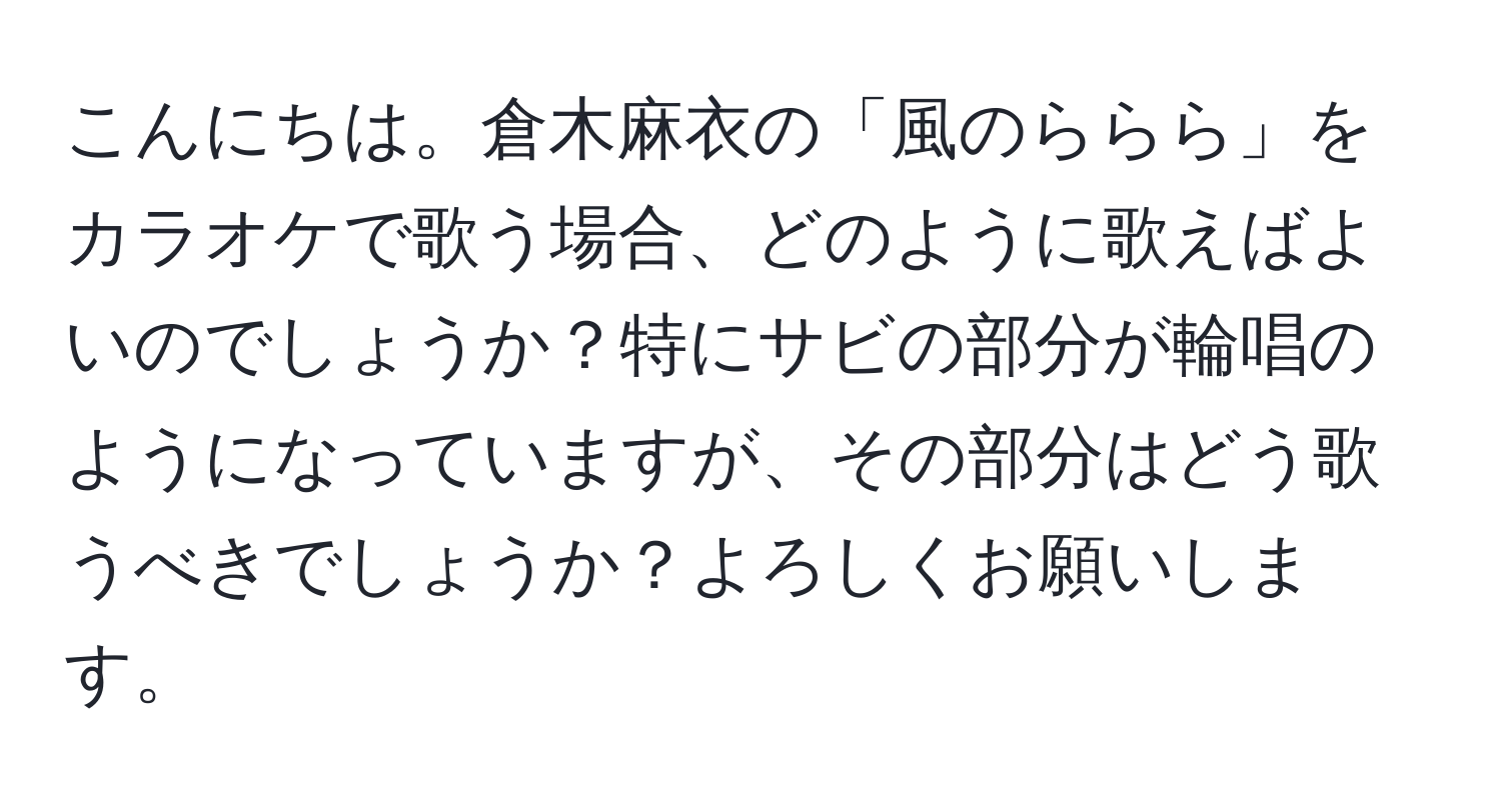 こんにちは。倉木麻衣の「風のららら」をカラオケで歌う場合、どのように歌えばよいのでしょうか？特にサビの部分が輪唱のようになっていますが、その部分はどう歌うべきでしょうか？よろしくお願いします。