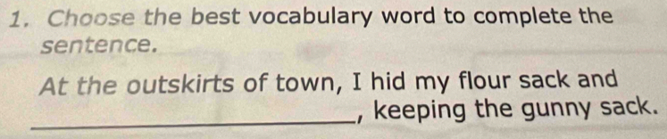 Choose the best vocabulary word to complete the 
sentence. 
At the outskirts of town, I hid my flour sack and 
_, keeping the gunny sack.