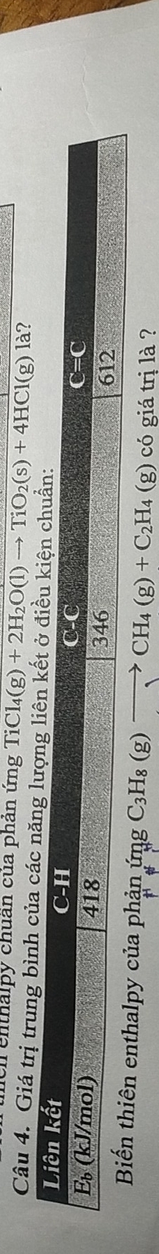 ch enthalpy chuân của phản ứng TiCl_4(g)+2H_2O(l)to TiO_2(s)+4HCl(g) là?
Câu 4. Giá trị trung bình
nthalpy của phản ứng C_3H_8(g)to CH_4(g)+C_2H_4(g)c_0 giá trị là ?