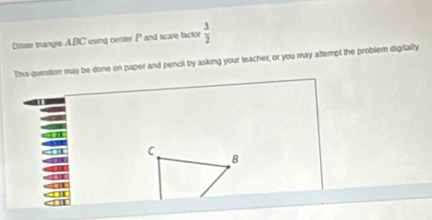 Diliste trangle ABC using center P and scave factor  3/2 
This question may be done on paper and pencil by asking your teacher, or you may attempt the problem digitally
C
B