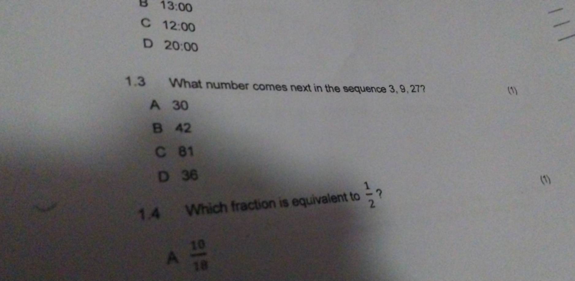 B 13:00
C 12:00
D 20:00
1.3 What number comes next in the sequence 3, 9, 27? (1)
A 30
B 42
C 81
D 36
(1)
1.4 Which fraction is equivalent to  1/2  ？
A  10/18 