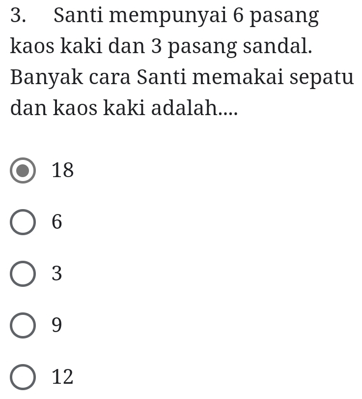 Santi mempunyai 6 pasang
kaos kaki dan 3 pasang sandal.
Banyak cara Santi memakai sepatu
dan kaos kaki adalah....
18
6
3
9
12