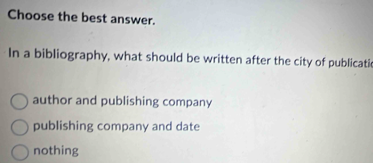 Choose the best answer.
In a bibliography, what should be written after the city of publicatic
author and publishing company
publishing company and date
nothing