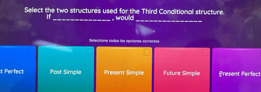 Select the two structures used for the Third Conditional structure.
If_
ou
Seleccione todas las opciones correctas
t Perfect Past Simple Present Simple Future Simple Present Perfect