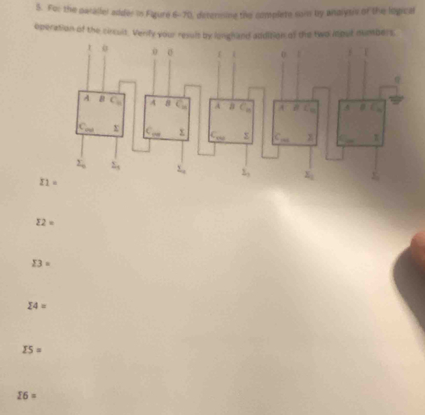 For the parallel adder in Figure 6-70, determing the complete som by analysiv of the logical
operation of the circult. Verify your result by langhand addition of the two iout numbers
sumlimits 2=
sumlimits 3=
sumlimits 4=
sumlimits 5=
sumlimits 6=