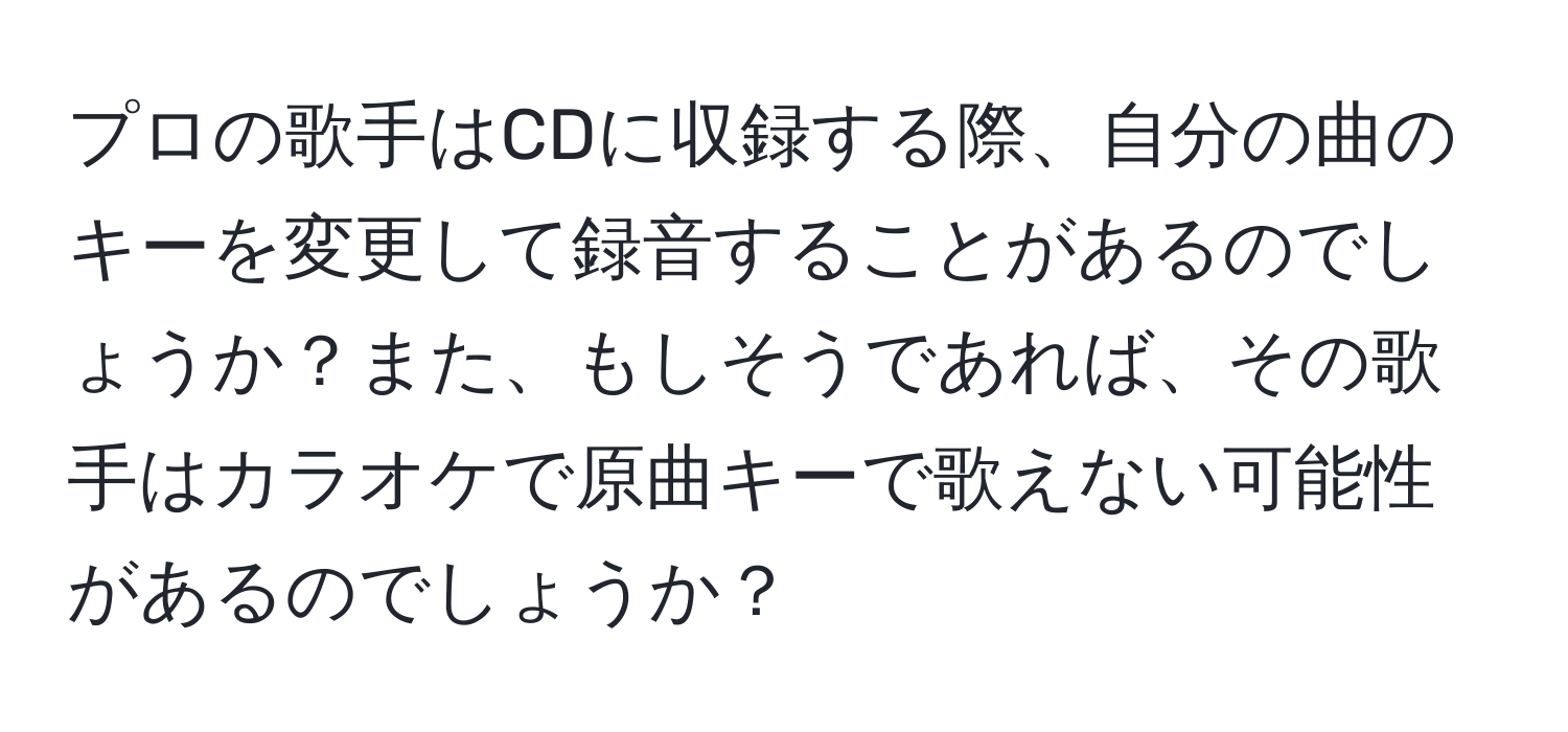 プロの歌手はCDに収録する際、自分の曲のキーを変更して録音することがあるのでしょうか？また、もしそうであれば、その歌手はカラオケで原曲キーで歌えない可能性があるのでしょうか？