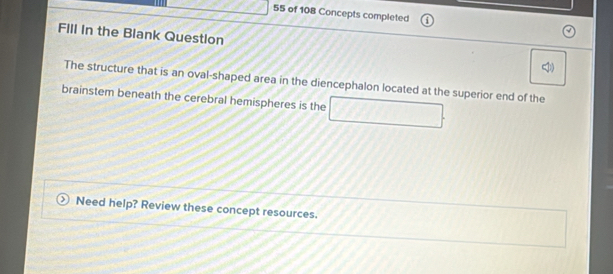 of 108 Concepts completed 
FIll In the Blank Question 
The structure that is an oval-shaped area in the diencephalon located at the superior end of the 
brainstem beneath the cerebral hemispheres is the 
Need help? Review these concept resources.