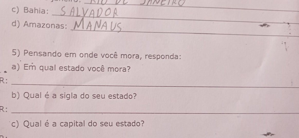 Bahia: 
_ 
_ 
_ 
d) Amazonas: 
5) Pensando em onde você mora, responda: 
a) Em qual estado você mora? 
_ 
R: 
b) Qual é a sigla do seu estado? 
R:_ 
c) Qual é a capital do seu estado?