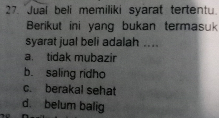 Jual beli memiliki syarat tertentu.
Berikut ini yang bukan termasuk
syarat jual beli adalah ....
a. tidak mubazir
b. saling ridho
c. berakal sehat
d. belum balig