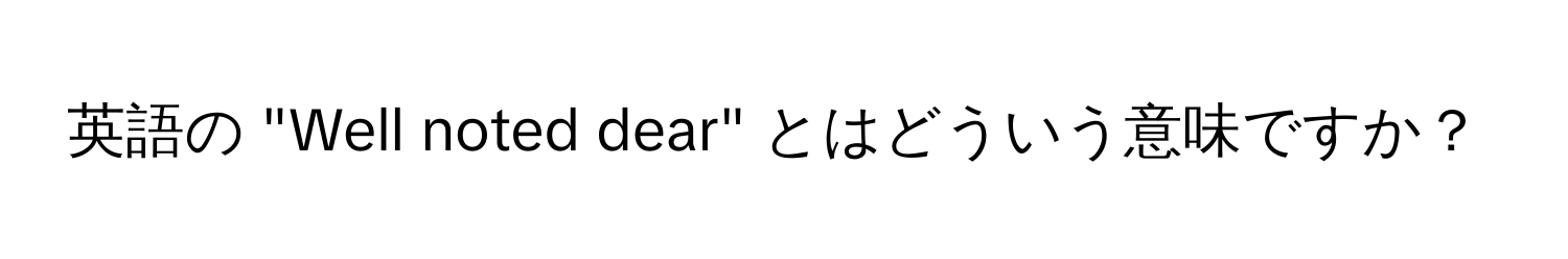 英語の "Well noted dear" とはどういう意味ですか？