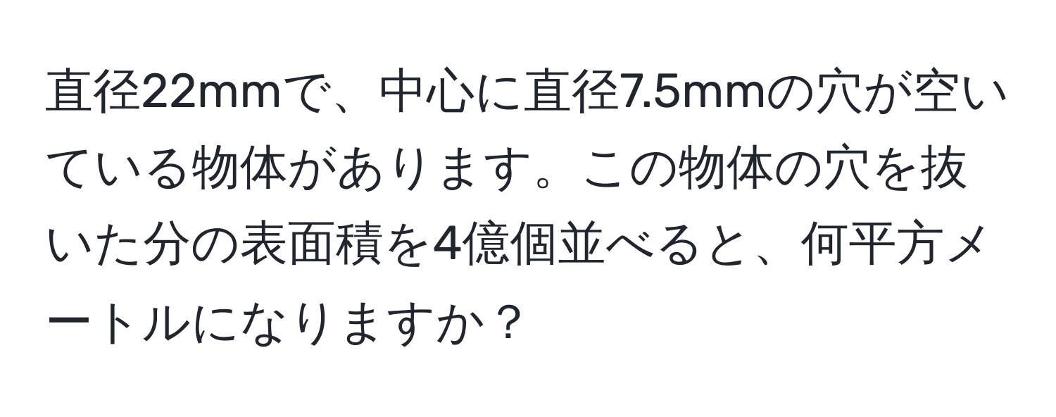 直径22mmで、中心に直径7.5mmの穴が空いている物体があります。この物体の穴を抜いた分の表面積を4億個並べると、何平方メートルになりますか？