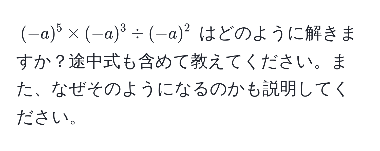 $(-a)^5 * (-a)^3 / (-a)^2$ はどのように解きますか？途中式も含めて教えてください。また、なぜそのようになるのかも説明してください。