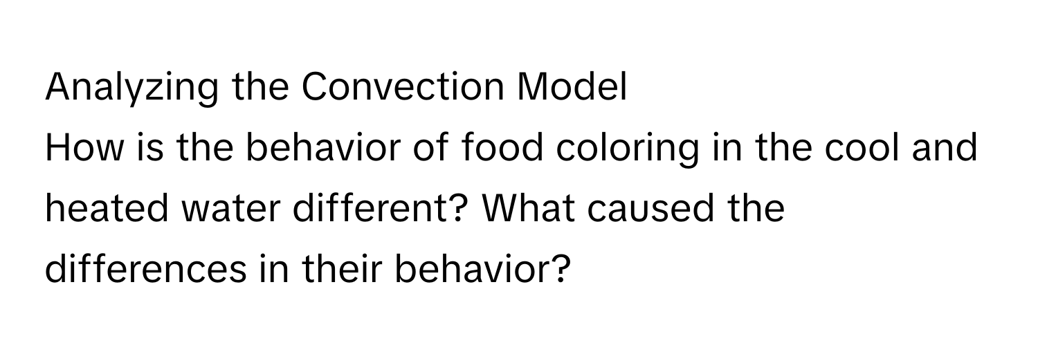 Analyzing the Convection Model

How is the behavior of food coloring in the cool and heated water different? What caused the differences in their behavior?