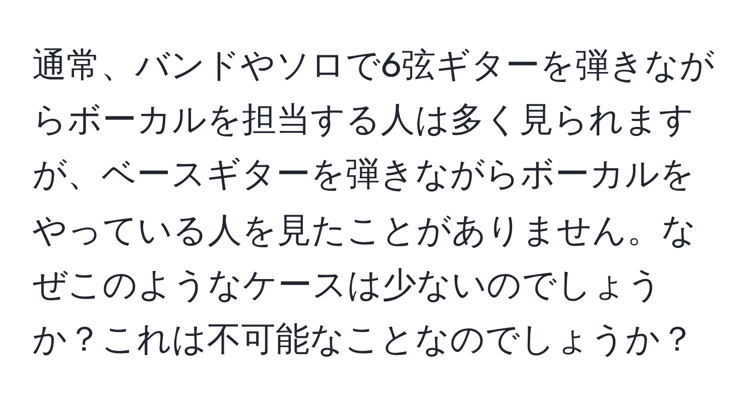 通常、バンドやソロで6弦ギターを弾きながらボーカルを担当する人は多く見られますが、ベースギターを弾きながらボーカルをやっている人を見たことがありません。なぜこのようなケースは少ないのでしょうか？これは不可能なことなのでしょうか？