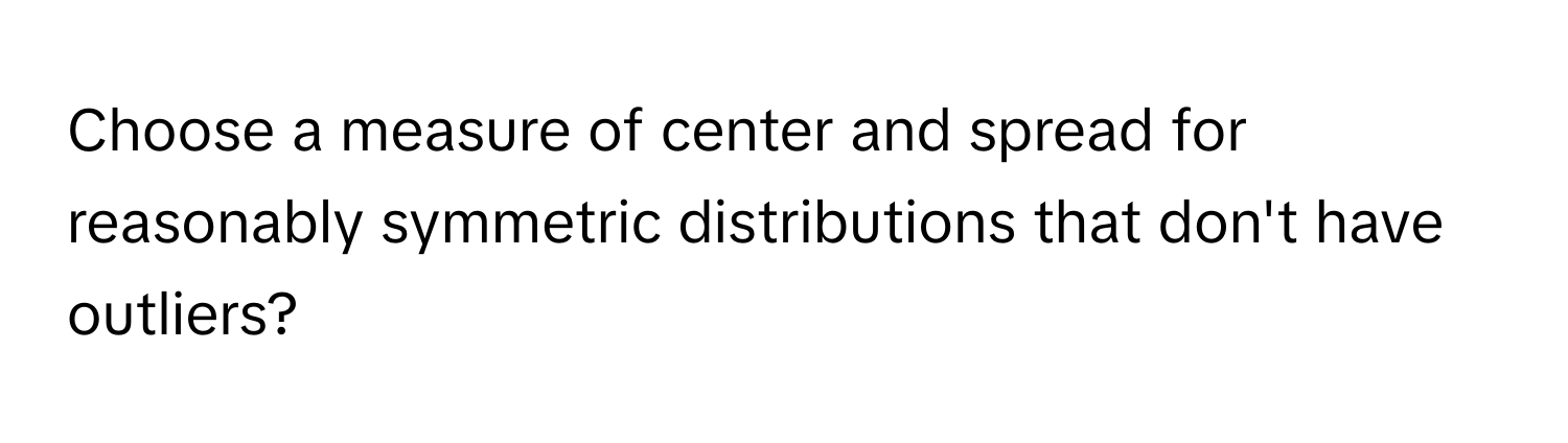 Choose a measure of center and spread for reasonably symmetric distributions that don't have outliers?