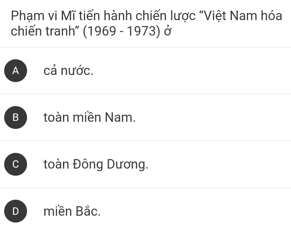 Phạm vi Mĩ tiến hành chiến lược "Việt Nam hóa
chiến tranh"' (1969-1973) Ở
A cả nước.
B toàn miền Nam.
C toàn Đông Dương.
D miền Bắc.