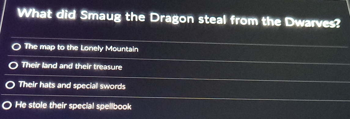 What did Smaug the Dragon steal from the Dwarves?
The map to the Lonely Mountain
Their land and their treasure
Their hats and special swords
He stole their special spellbook