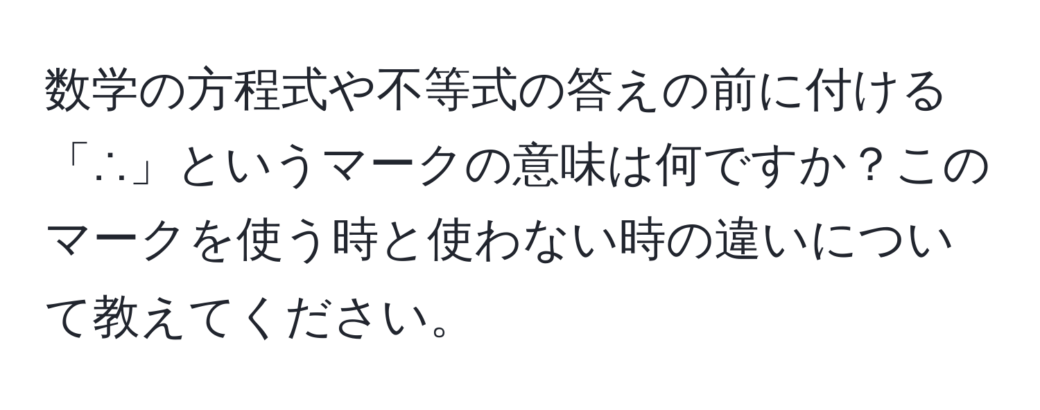 数学の方程式や不等式の答えの前に付ける「∴」というマークの意味は何ですか？このマークを使う時と使わない時の違いについて教えてください。