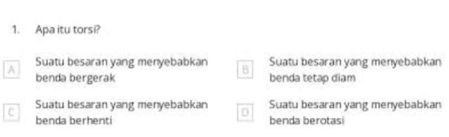 Apa itu torsi?
Suatu besaran yang menyebabkan B Suatu besaran yang menyebabkan
A benda bergerak benda tetap diam
C Suatu besaran yang menyebabkan Suatu besaran yang menyebabkan
benda berhenti benda berotasi