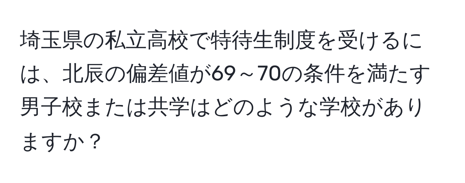 埼玉県の私立高校で特待生制度を受けるには、北辰の偏差値が69～70の条件を満たす男子校または共学はどのような学校がありますか？