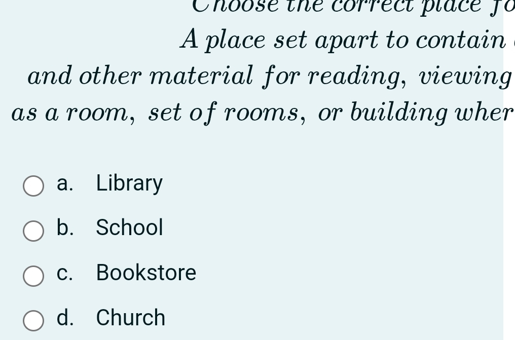 Choose the correct place fo
A place set apart to contain
and other material for reading, viewing
as a room, set of rooms, or building wher
a. Library
b. School
c. Bookstore
d. Church