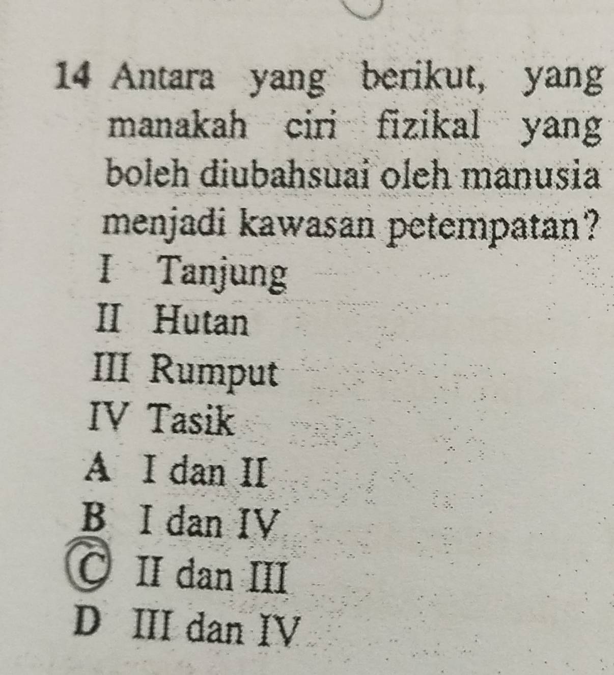 Antara yang berikut, yang
manakah ciri fizikal yang
boleh diubahsuai oleh manusia
menjadi kawasan petempatan?
I Tanjung
II Hutan
III Rumput
IV Tasik
A I dan I
B I dan IV
I dan III
D III dan IV