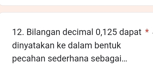 Bilangan decimal 0,125 dapat * 
dinyatakan ke dalam bentuk 
pecahan sederhana sebagai...