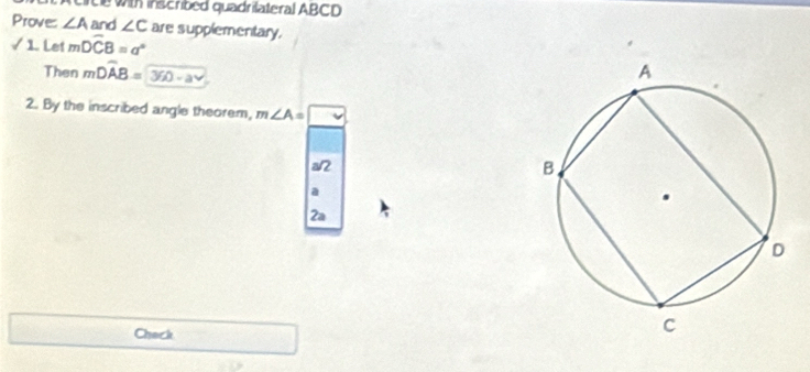 rce with inscribed quadrilateral ABCD
Prove ∠ A and ∠ C are supplementary. 
√ 1. Let mwidehat DCB=a°
Then mDwidehat AB= 360-av
2. By the inscribed angle theorem, m∠ A= □ 
a2
d
2a 
Check