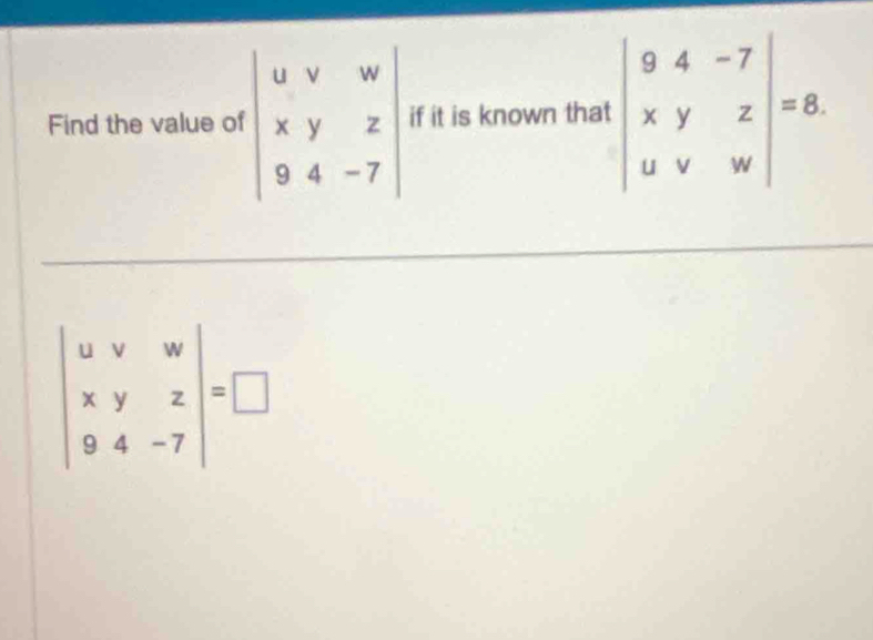 Find the value of beginvmatrix u&v&w x&y&z 9&4&-7endvmatrix if it is known that beginvmatrix 9&4&-7 x&y&z u&v&wendvmatrix =8.
beginvmatrix u&v&w x&y&z 9&4&-7endvmatrix =□