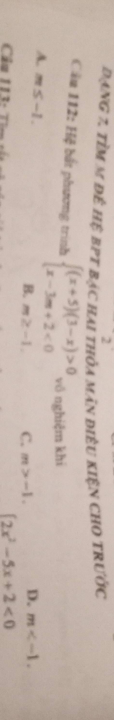 đạng 7. tìm m để hệ bPt bạc hai thỏa mãn điêu kiện chO trước
Cầu 112: Hệ bắt phương trình beginarrayl (x+5)(3-x)>0 x-3m+2<0endarray. vô nghiệm khi
A. m≤ -1.
B. m≥ -1. C. m>-1.
D. m . 
Cầu 113 :
[2x^2-5x+2<0</tex>