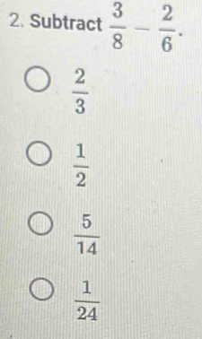 Subtract  3/8 - 2/6 .
 2/3 
 1/2 
 5/14 
 1/24 