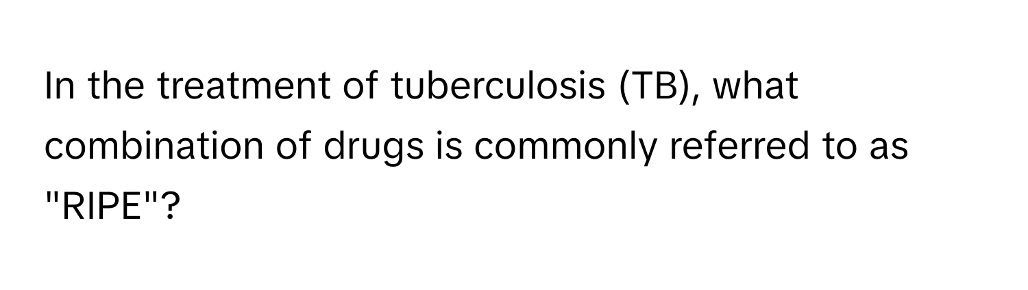 In the treatment of tuberculosis (TB), what combination of drugs is commonly referred to as "RIPE"?