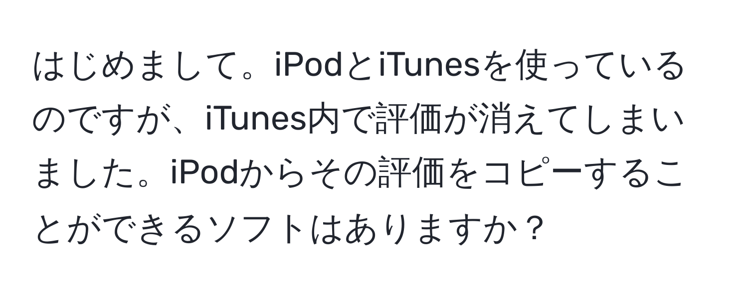 はじめまして。iPodとiTunesを使っているのですが、iTunes内で評価が消えてしまいました。iPodからその評価をコピーすることができるソフトはありますか？