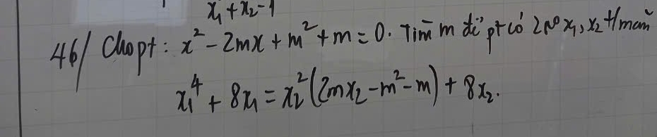 x_1+x_2-1
46/ chap. x^2-2mx+m^2+m=0 Tim m di pt co 2∈fty x_1, x_2+1 man
x^4_1+8x_1=x^2_2(2mx_2-m^2-m)+8x_2