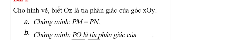 Cho hình vẽ, biết Oz là tia phân giác của góc xOy. 
a. Chứng minh: PM=PN. 
b. Chứng minh: PO là tia phân giác của