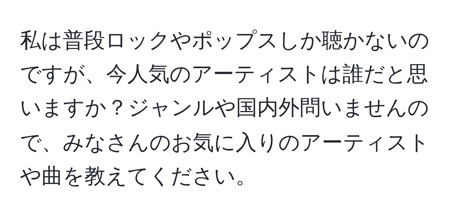 私は普段ロックやポップスしか聴かないのですが、今人気のアーティストは誰だと思いますか？ジャンルや国内外問いませんので、みなさんのお気に入りのアーティストや曲を教えてください。