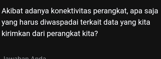 Akibat adanya konektivitas perangkat, apa saja 
yang harus diwaspadai terkait data yang kita 
kirimkan dari perangkat kita?