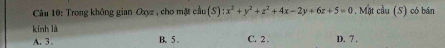 Trong không gian Oxyz , cho mặt cầu(S): :x^2+y^2+z^2+4x-2y+6z+5=0. Mặt cầu (S) có bán
kính là
A. 3. B. 5. C. 2. D. 7.