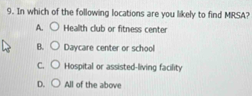 In which of the following locations are you likely to find MRSA?
A. Health club or fitness center
B. Daycare center or school
C. Hospital or assisted-living facility
D. All of the above