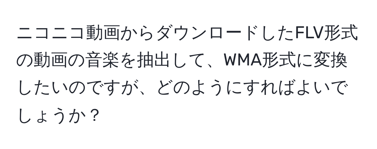 ニコニコ動画からダウンロードしたFLV形式の動画の音楽を抽出して、WMA形式に変換したいのですが、どのようにすればよいでしょうか？