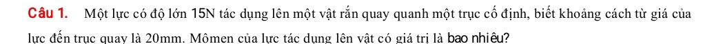 Một lực có độ lớn 15N tác dụng lên một vật rắn quay quanh một trục cố định, biết khoảng cách từ giá của 
lực đến truc quav là 20mm. Mômen của lực tác dung lên vật có giá tri là bao nhiêu?