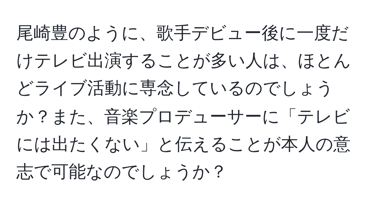 尾崎豊のように、歌手デビュー後に一度だけテレビ出演することが多い人は、ほとんどライブ活動に専念しているのでしょうか？また、音楽プロデューサーに「テレビには出たくない」と伝えることが本人の意志で可能なのでしょうか？