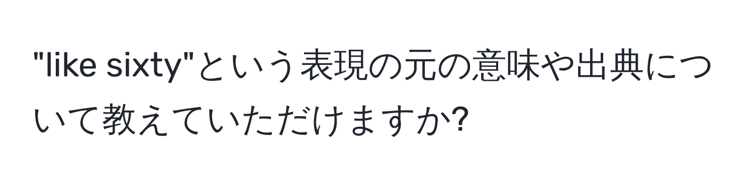 "like sixty"という表現の元の意味や出典について教えていただけますか?