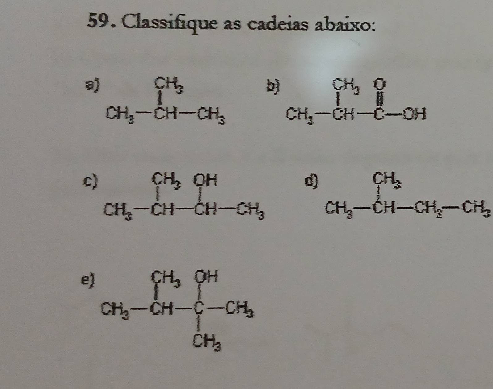 Classifique as cadeias abaixo:
CH_3-CH-CH_3
b) beginarrayr CH_3O CH_3-CH-C-OHendarray
c) beginarrayr CH_3OH CH_3-CH-CH-CH_3endarray
d) CH_3 CH_3-CH-CH_2-CH_3endarray
e